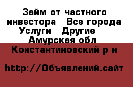 Займ от частного инвестора - Все города Услуги » Другие   . Амурская обл.,Константиновский р-н